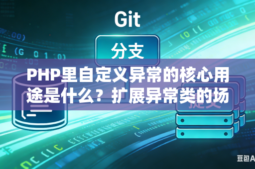 PHP里自定义异常的核心用途是什么？扩展异常类的场景是什么？