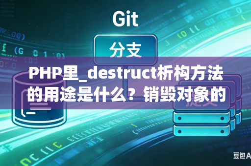 PHP里_destruct析构方法的用途是什么？销毁对象的注意事项是什么？