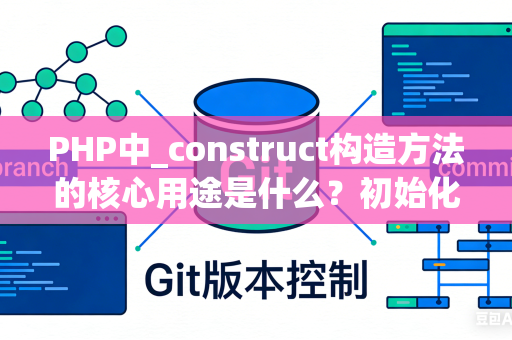 PHP中_construct构造方法的核心用途是什么？初始化对象的技巧是什么？