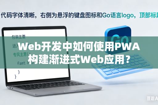 Web开发中如何使用PWA构建渐进式Web应用？